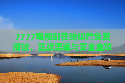 7777电视剧在线观看免费播放,正版渠道与安全全攻略,7777电视剧免费观看,正版渠道与安全全攻略 7777电视剧在线观看免费播放,正版渠道与安全全攻略,7777电视剧免费观看,正版渠道与安全全攻略