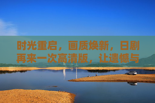 时光重启,画质焕新,日剧再来一次高清版,让遗憾与希望在帧帧画面中重生,时光重启,日剧高清版,帧帧遗憾重焕希望 时光重启,画质焕新,日剧再来一次高清版,让遗憾与希望在帧帧画面中重生,时光重启,日剧高清版,帧帧遗憾重焕希望
