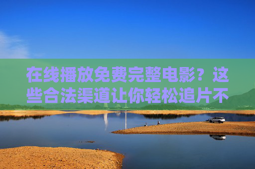 在线播放免费完整电影？这些合法渠道让你轻松追片不踩坑！合法免费看完整电影，追片不踩坑指南