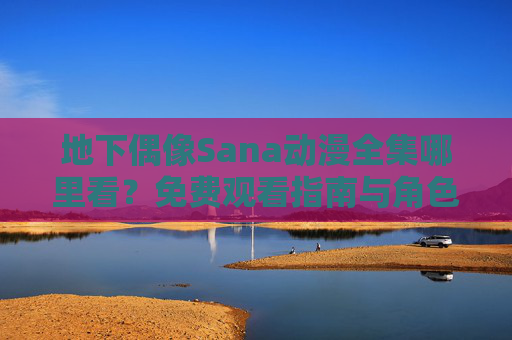 地下偶像Sana动漫全集哪里看？免费观看指南与角色魅力解析，地下偶像Sana动漫全集观看指南与角色魅力解析