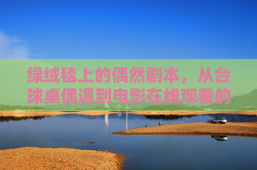 绿绒毯上的偶然剧本，从台球桌偶遇到电影在线观看的旅程