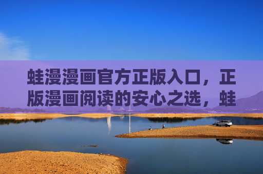 蛙漫漫画官方正版入口，正版漫画阅读的安心之选，蛙漫漫画官方正版入口，正版漫画安心阅读之选