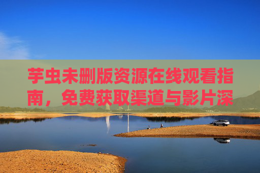 芋虫未删版资源在线观看指南,免费获取渠道与影片深度解析,芋虫未删版,在线观看、免费获取渠道与影片深度解析 芋虫未删版资源在线观看指南,免费获取渠道与影片深度解析,芋虫未删版,在线观看、免费获取渠道与影片深度解析