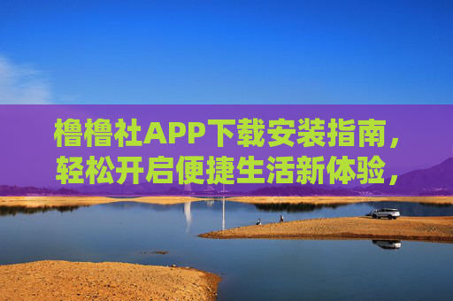 橹橹社APP下载安装指南,轻松开启便捷生活新体验,橹橹社APP下载安装指南,轻松开启便捷生活新体验 橹橹社APP下载安装指南,轻松开启便捷生活新体验,橹橹社APP下载安装指南,轻松开启便捷生活新体验