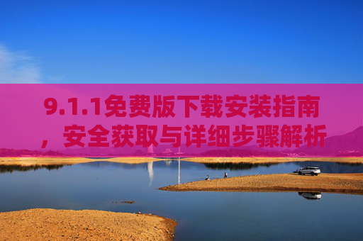 9.1.1免费版下载安装指南,安全获取与详细步骤解析,1.1免费版下载安装指南,安全获取与详细步骤解析 9.1.1免费版下载安装指南,安全获取与详细步骤解析,1.1免费版下载安装指南,安全获取与详细步骤解析