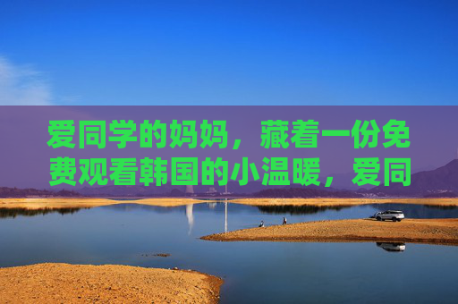 爱同学的妈妈，藏着一份免费观看韩国的小温暖，爱同学妈妈的免费韩国小温暖