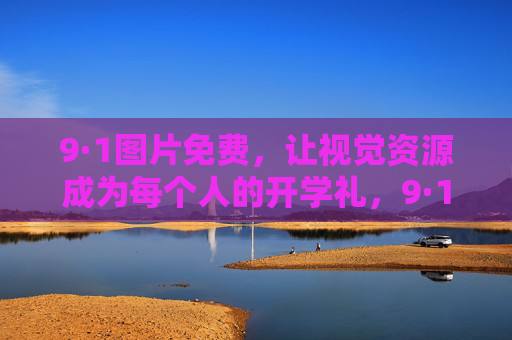 9·1图片免费,让视觉资源成为每个人的开学礼,9·1免费视觉礼,图片资源开学季全民共享 9·1图片免费,让视觉资源成为每个人的开学礼,9·1免费视觉礼,图片资源开学季全民共享