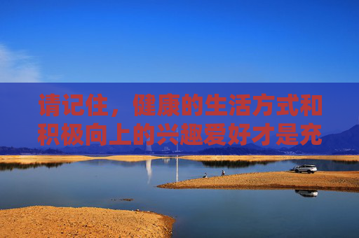 请记住,健康的生活方式和积极向上的兴趣爱好才是充实人生的正确选择。让我们共同抵制违法犯罪行为,自觉维护网络空间的清朗与文明,健康生活筑充实,文明网络护清朗 请记住,健康的生活方式和积极向上的兴趣爱好才是充实人生的正确选择。让我们共同抵制违法犯罪行为,自觉维护网络空间的清朗与文明,健康生活筑充实,文明网络护清朗