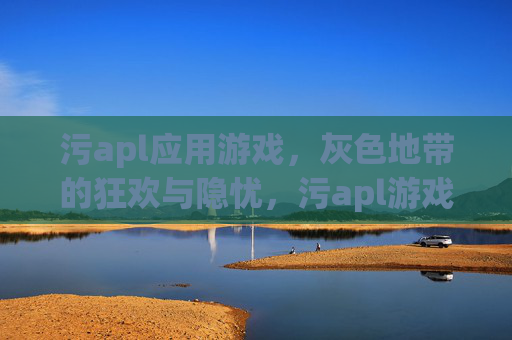 污apl应用游戏,灰色地带的狂欢与隐忧,污apl游戏,灰色地带的狂欢与隐忧 污apl应用游戏,灰色地带的狂欢与隐忧,污apl游戏,灰色地带的狂欢与隐忧