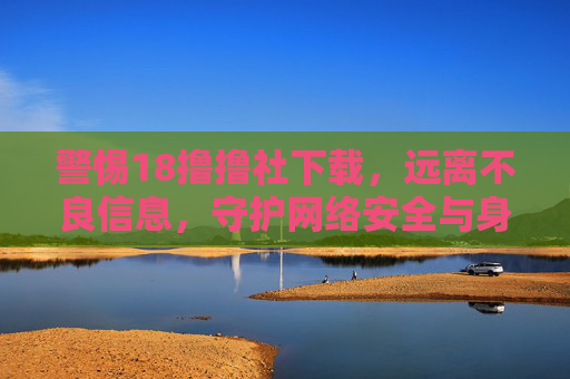 警惕18撸撸社下载,远离不良信息,守护网络安全与身心健康,警惕18撸撸社下载,远离不良信息守护网络安全与身心健康 警惕18撸撸社下载,远离不良信息,守护网络安全与身心健康,警惕18撸撸社下载,远离不良信息守护网络安全与身心健康
