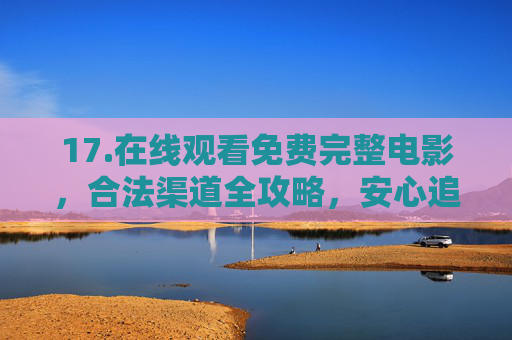 17.在线观看免费完整电影，合法渠道全攻略，安心追片不踩坑，免费完整电影合法观看全攻略，安心追片不踩坑