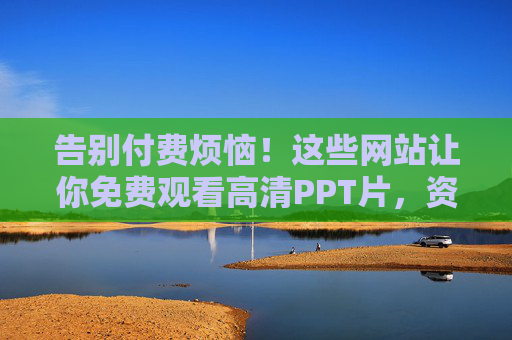 告别付费烦恼!这些网站让你免费观看高清PPT片,资源丰富还超实用,告别付费烦恼!免费观看高清PPT片,资源丰富超实用 告别付费烦恼!这些网站让你免费观看高清PPT片,资源丰富还超实用,告别付费烦恼!免费观看高清PPT片,资源丰富超实用