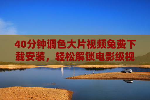 40分钟调色大片视频免费下载安装,轻松解锁电影级视觉盛宴,小白也能秒变剪辑大师!40分钟调色大片免费下载,小白秒变电影级剪辑大师 40分钟调色大片视频免费下载安装,轻松解锁电影级视觉盛宴,小白也能秒变剪辑大师!40分钟调色大片免费下载,小白秒变电影级剪辑大师
