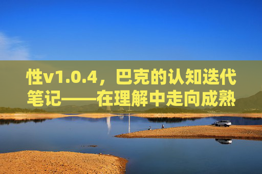 性v1.0.4,巴克的认知迭代笔记——在理解中走向成熟,巴克的认知迭代,在理解中走向成熟 性v1.0.4,巴克的认知迭代笔记——在理解中走向成熟,巴克的认知迭代,在理解中走向成熟