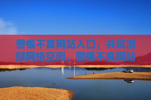 警惕不良网站入口，共筑清朗网络空间，警惕不良网站入口 共筑清朗网络空间