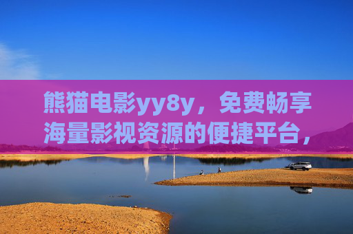 熊猫电影yy8y，免费畅享海量影视资源的便捷平台，熊猫电影yy8y，免费畅享海量影视资源的便捷平台