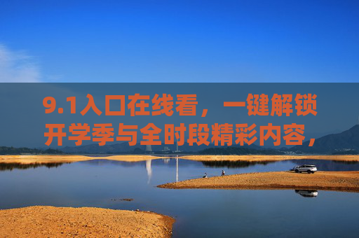 9.1入口在线看,一键解锁开学季与全时段精彩内容,1入口在线看,解锁开学季全时段精彩 9.1入口在线看,一键解锁开学季与全时段精彩内容,1入口在线看,解锁开学季全时段精彩