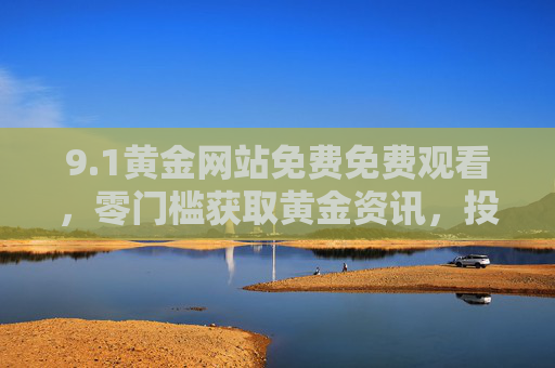 9.1黄金网站免费免费观看,零门槛获取黄金资讯,投资小白也能轻松入门,免费黄金网站,零门槛资讯,投资小白轻松入门 9.1黄金网站免费免费观看,零门槛获取黄金资讯,投资小白也能轻松入门,免费黄金网站,零门槛资讯,投资小白轻松入门