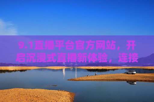 9.1直播平台官方网站,开启沉浸式直播新体验,连接热爱与精彩,1直播平台官网,沉浸式直播新体验,连接热爱与精彩 9.1直播平台官方网站,开启沉浸式直播新体验,连接热爱与精彩,1直播平台官网,沉浸式直播新体验,连接热爱与精彩