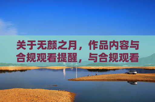 关于无颜之月，作品内容与合规观看提醒，与合规观看提醒