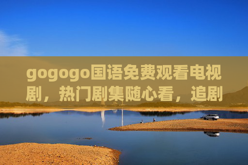gogogo国语免费观看电视剧,热门剧集随心看,追剧零负担! gogogo国语免费观看电视剧,热门剧集随心看,追剧零负担!