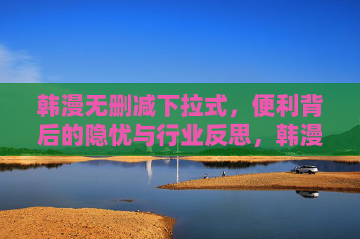 韩漫无删减下拉式,便利背后的隐忧与行业反思,韩漫无删减下拉式,便利背后的隐忧与行业反思 韩漫无删减下拉式,便利背后的隐忧与行业反思,韩漫无删减下拉式,便利背后的隐忧与行业反思