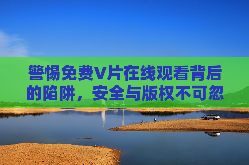 警惕免费V片在线观看背后的陷阱,安全与版权不可忽视,警惕免费V片在线观看的安全与版权陷阱 警惕免费V片在线观看背后的陷阱,安全与版权不可忽视,警惕免费V片在线观看的安全与版权陷阱