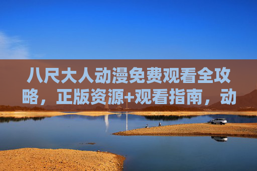 八尺大人动漫免费观看全攻略，正版资源+观看指南，动漫党速藏！八尺大人动漫免费观看全攻略，正版资源+观看指南，动漫党速藏