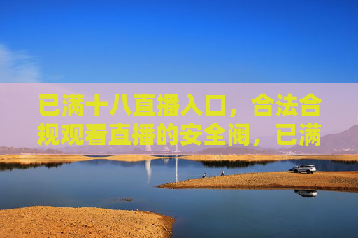 已满十八直播入口，合法合规观看直播的安全阀，已满十八直播入口，合法合规观看的安全阀