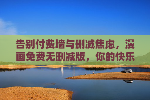 告别付费墙与删减焦虑，漫画免费无删减版，你的快乐无需等待，免费无删减漫画，告别付费墙，快乐无需等