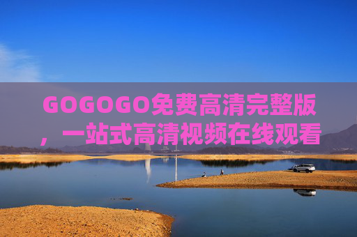 GOGOGO免费高清完整版，一站式高清视频在线观看与大全指南，GOGOGO免费高清完整版，一站式高清视频在线观看大全指南