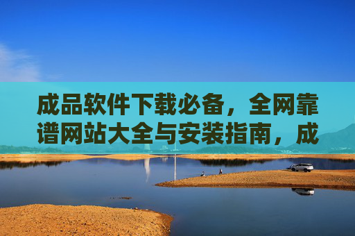 成品软件下载必备,全网靠谱网站大全与安装指南,成品软件下载必备,全网靠谱网站大全与安装指南 成品软件下载必备,全网靠谱网站大全与安装指南,成品软件下载必备,全网靠谱网站大全与安装指南