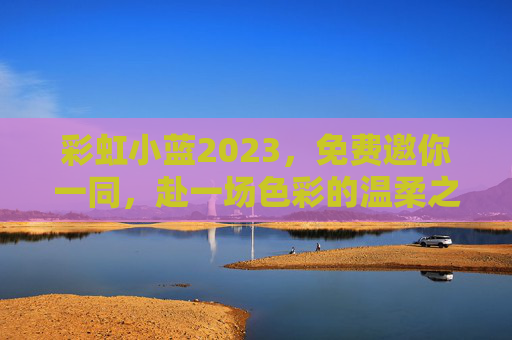 彩虹小蓝2023,免费邀你一同,赴一场色彩的温柔之约,彩虹小蓝2023,邀你赴一场色彩的温柔之约 彩虹小蓝2023,免费邀你一同,赴一场色彩的温柔之约,彩虹小蓝2023,邀你赴一场色彩的温柔之约