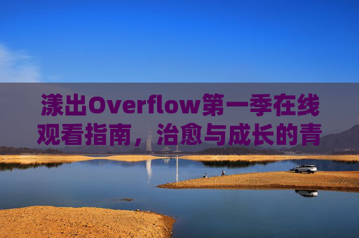 漾出Overflow第一季在线观看指南,治愈与成长的青春物语,漾出Overflow,治愈与成长的青春物语在线观看指南 漾出Overflow第一季在线观看指南,治愈与成长的青春物语,漾出Overflow,治愈与成长的青春物语在线观看指南