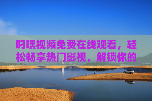 叼嘿视频免费在线观看，轻松畅享热门影视，解锁你的专属观影体验，叼嘿视频，免费在线畅享热门影视，解锁专属观影体验