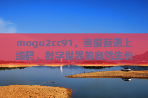 mogu2cc91,当蘑菇遇上编码,数字世界的自然生长密码,蘑菇编码,数字世界的自然生长密码 mogu2cc91,当蘑菇遇上编码,数字世界的自然生长密码,蘑菇编码,数字世界的自然生长密码