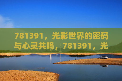 781391,光影世界的密码与心灵共鸣,781391,光影密码与心灵共鸣 781391,光影世界的密码与心灵共鸣,781391,光影密码与心灵共鸣
