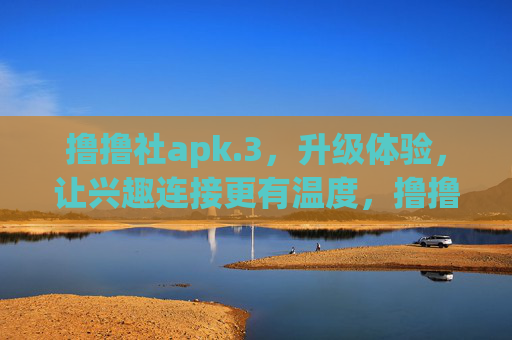 撸撸社apk.3,升级体验,让兴趣连接更有温度,撸撸社apk.3升级,让兴趣连接更有温度 撸撸社apk.3,升级体验,让兴趣连接更有温度,撸撸社apk.3升级,让兴趣连接更有温度