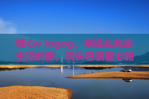 糖心v logog,用镜头包裹生活的甜,镜头包裹糖心甜 糖心v logog,用镜头包裹生活的甜,镜头包裹糖心甜
