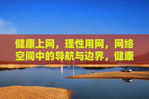 健康上网，理性用网，网络空间中的导航与边界，健康用网，网络空间的导航与边界