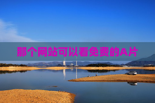 那个网站可以看免费的A片 那个网站可以看免费的A片
