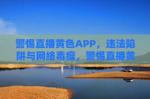 警惕直播黄色APP,违法陷阱与网络毒瘤,警惕直播黄色APP,违法陷阱与网络毒瘤 警惕直播黄色APP,违法陷阱与网络毒瘤,警惕直播黄色APP,违法陷阱与网络毒瘤