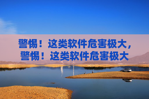 警惕!这类软件危害极大,警惕!这类软件危害极大 警惕!这类软件危害极大,警惕!这类软件危害极大