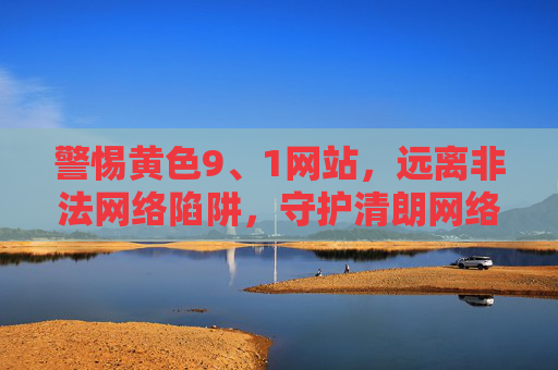 警惕黄色9、1网站,远离非法网络陷阱,守护清朗网络空间,警惕黄色非法网站 守护清朗网络空间 警惕黄色9、1网站,远离非法网络陷阱,守护清朗网络空间,警惕黄色非法网站 守护清朗网络空间
