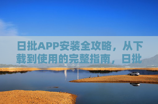 日批APP安装全攻略,从下载到使用的完整指南,日批APP安装全攻略,从下载到使用 日批APP安装全攻略,从下载到使用的完整指南,日批APP安装全攻略,从下载到使用