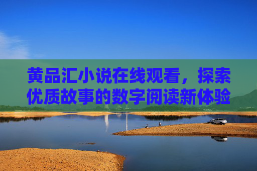 黄品汇小说在线观看,探索优质故事的数字阅读新体验,黄品汇小说,探索优质故事的数字阅读新体验 黄品汇小说在线观看,探索优质故事的数字阅读新体验,黄品汇小说,探索优质故事的数字阅读新体验