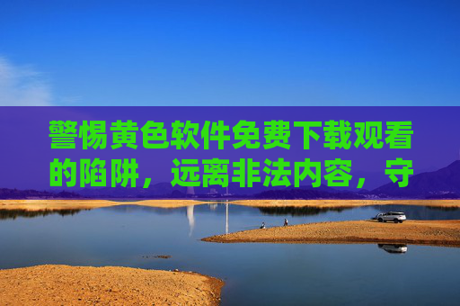 警惕黄色软件免费下载观看的陷阱,远离非法内容,守护网络安全,警惕黄色软件免费下载陷阱,远离非法内容守护网络安全 警惕黄色软件免费下载观看的陷阱,远离非法内容,守护网络安全,警惕黄色软件免费下载陷阱,远离非法内容守护网络安全