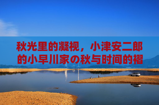 秋光里的凝视,小津安二郎的小早川家の秋与时间的褶皱 秋光里的凝视,小津安二郎的小早川家の秋与时间的褶皱
