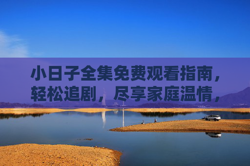 小日子全集免费观看指南,轻松追剧,尽享家庭温情,小日子全集免费观看指南,轻松追剧,尽享家庭温情 小日子全集免费观看指南,轻松追剧,尽享家庭温情,小日子全集免费观看指南,轻松追剧,尽享家庭温情