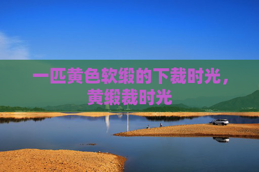 一匹黄色软缎的下裁时光,黄缎裁时光 一匹黄色软缎的下裁时光,黄缎裁时光